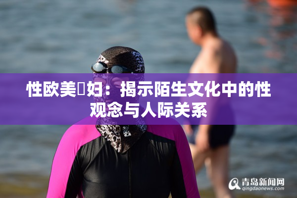 性欧美婬妇：揭示陌生文化中的性观念与人际关系