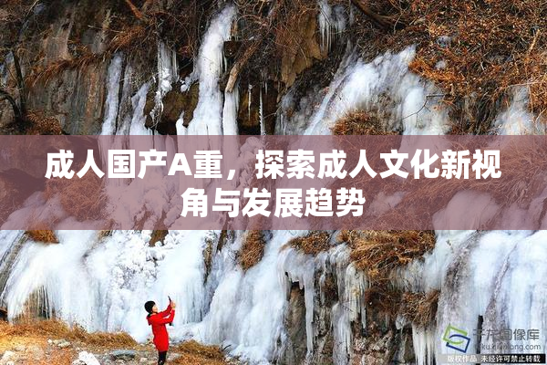 成人国产A重，探索成人文化新视角与发展趋势