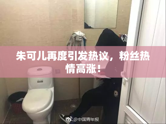 朱可儿再度引发热议，粉丝热情高涨！