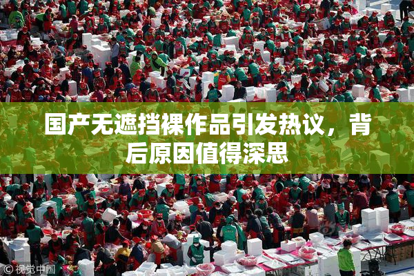 国产无遮挡裸作品引发热议，背后原因值得深思