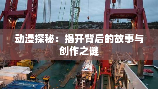 动漫探秘：揭开背后的故事与创作之谜