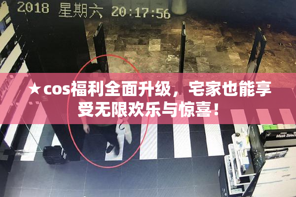 ★cos福利全面升级，宅家也能享受无限欢乐与惊喜！