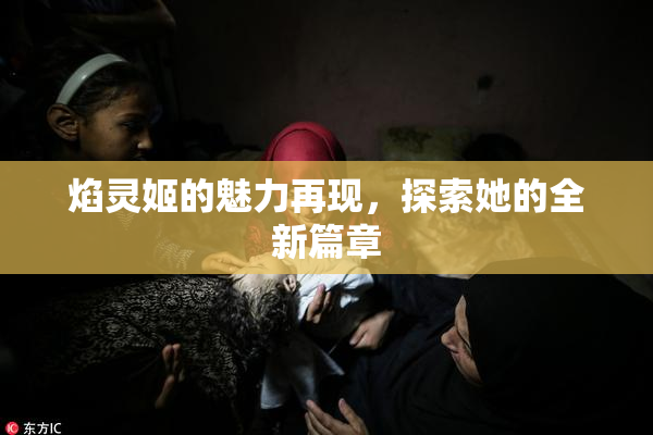 焰灵姬的魅力再现，探索她的全新篇章