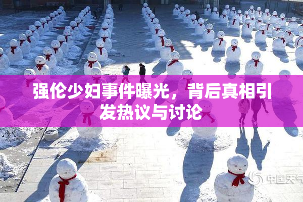 强伦少妇事件曝光，背后真相引发热议与讨论