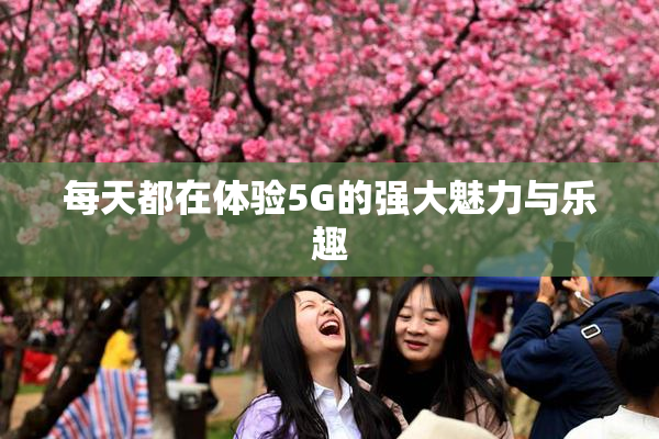 每天都在体验5G的强大魅力与乐趣