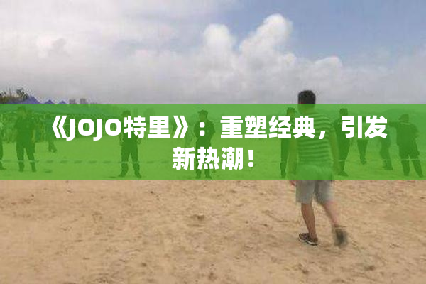 《JOJO特里》：重塑经典，引发新热潮！
