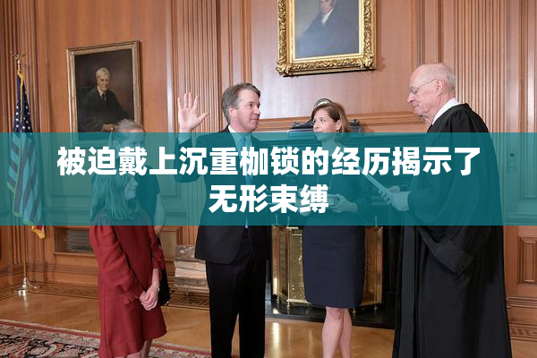 被迫戴上沉重枷锁的经历揭示了无形束缚