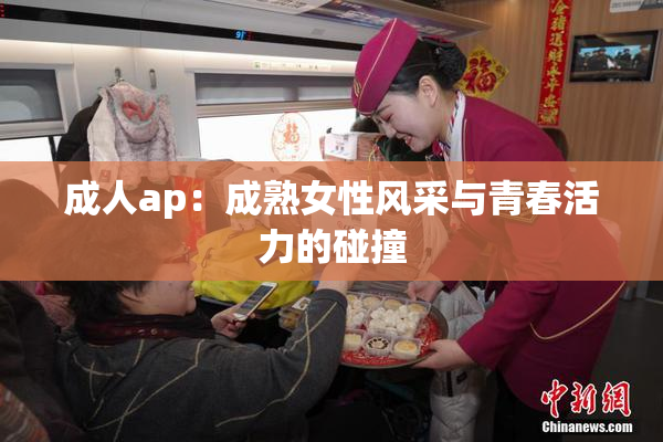 成人ap：成熟女性风采与青春活力的碰撞
