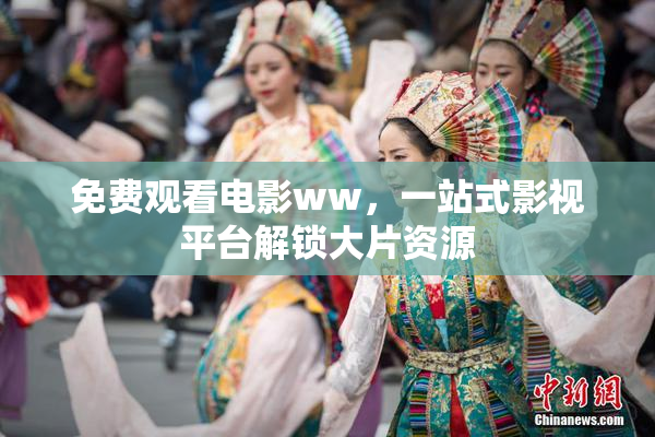 免费观看电影ww，一站式影视平台解锁大片资源