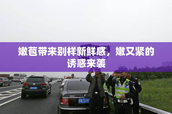 嫩苞带来别样新鲜感，嫩又紧的诱惑来袭