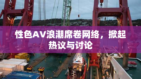 性色AV浪潮席卷网络，掀起热议与讨论