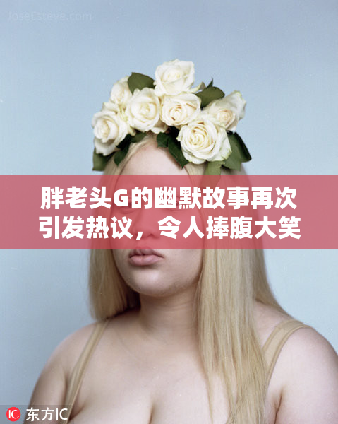 胖老头G的幽默故事再次引发热议，令人捧腹大笑