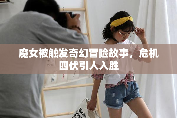魔女被触发奇幻冒险故事，危机四伏引人入胜