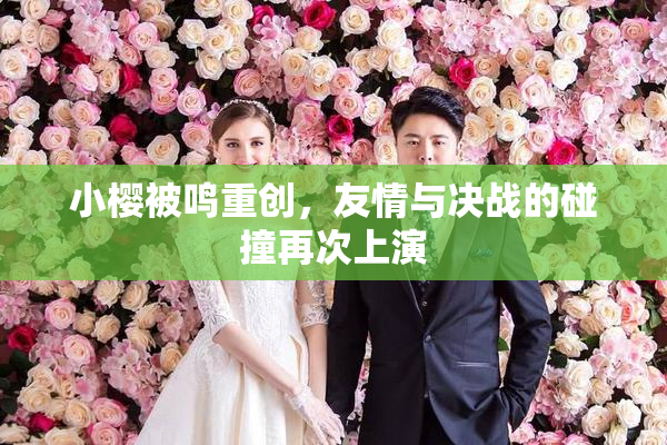 小樱被鸣重创，友情与决战的碰撞再次上演