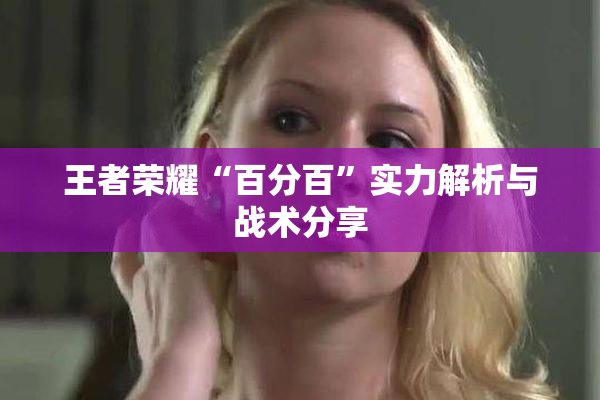王者荣耀“百分百”实力解析与战术分享