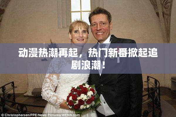 动漫热潮再起，热门新番掀起追剧浪潮！