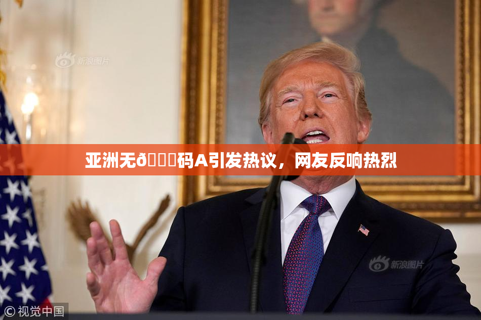亚洲无🈚码A引发热议，网友反响热烈