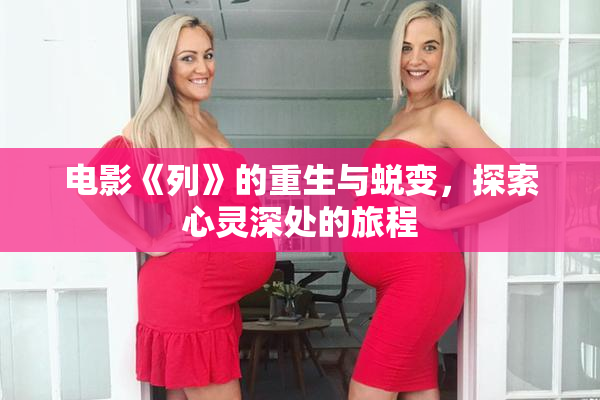 电影《列》的重生与蜕变，探索心灵深处的旅程