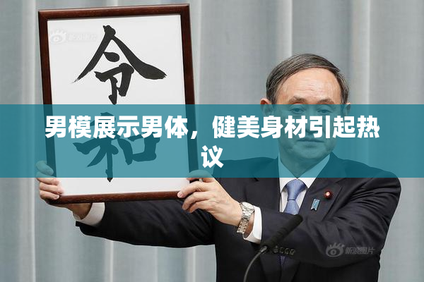 男模展示男体，健美身材引起热议