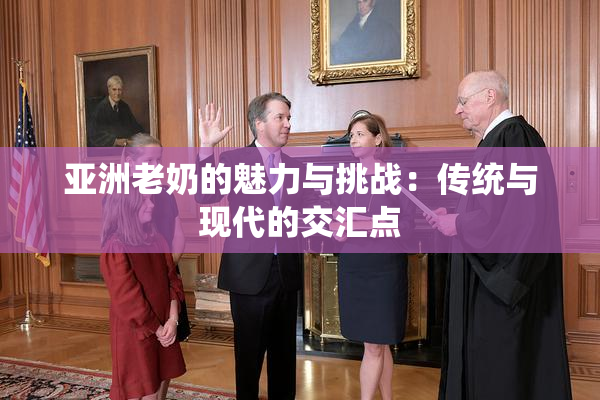 亚洲老奶的魅力与挑战：传统与现代的交汇点