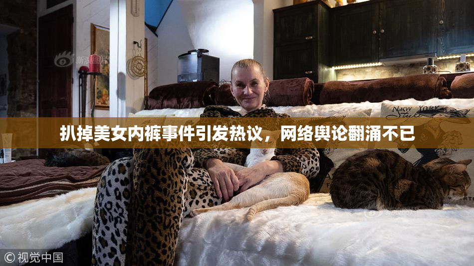扒掉美女内裤事件引发热议，网络舆论翻涌不已
