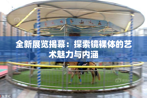 全新展览揭幕：探索镜裸体的艺术魅力与内涵