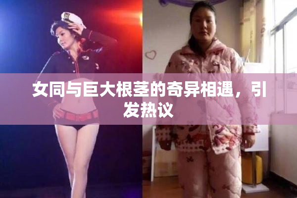 女同与巨大根茎的奇异相遇，引发热议