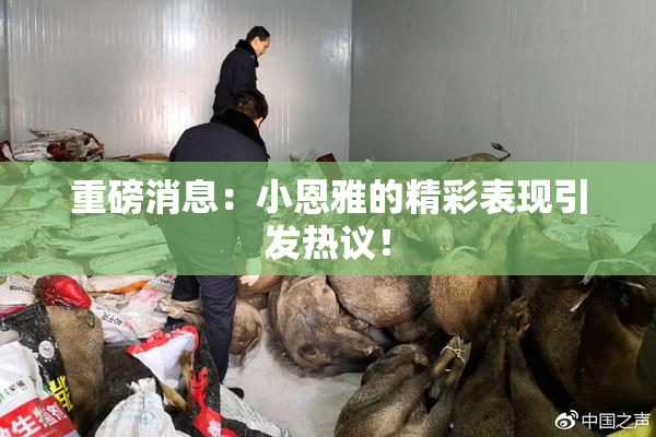 重磅消息：小恩雅的精彩表现引发热议！