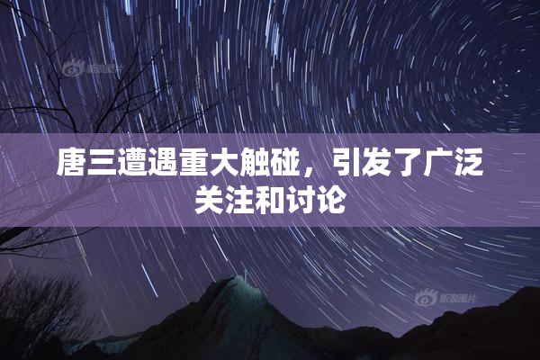 唐三遭遇重大触碰，引发了广泛关注和讨论
