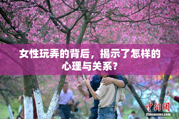 女性玩弄的背后，揭示了怎样的心理与关系？