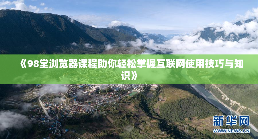 《98堂浏览器课程助你轻松掌握互联网使用技巧与知识》