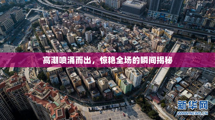 高潮喷涌而出，惊艳全场的瞬间揭秘