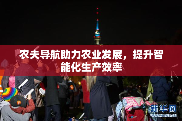 农夫导航助力农业发展，提升智能化生产效率