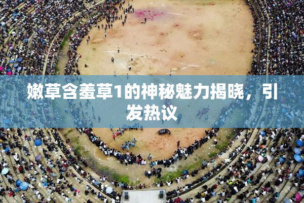 嫩草含羞草1的神秘魅力揭晓，引发热议