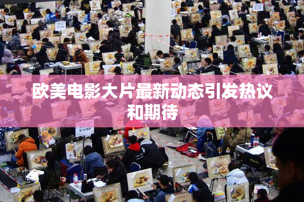 欧美电影大片最新动态引发热议和期待