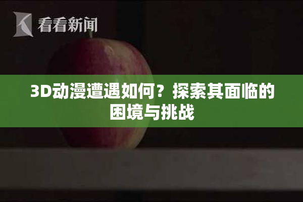 3D动漫遭遇如何？探索其面临的困境与挑战