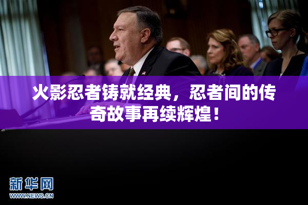 火影忍者铸就经典，忍者间的传奇故事再续辉煌！