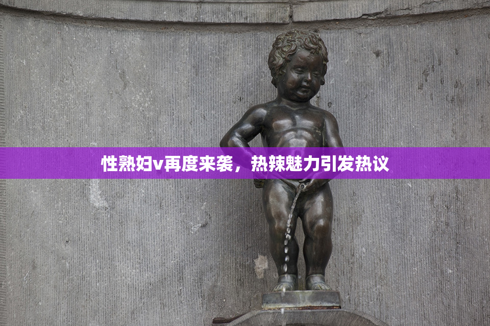 性熟妇v再度来袭，热辣魅力引发热议