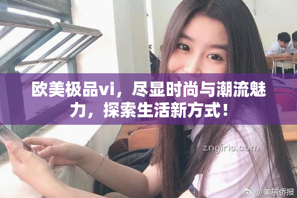 欧美极品vi，尽显时尚与潮流魅力，探索生活新方式！