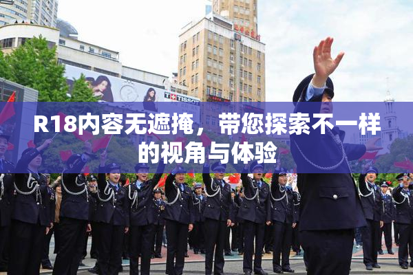 R18内容无遮掩，带您探索不一样的视角与体验