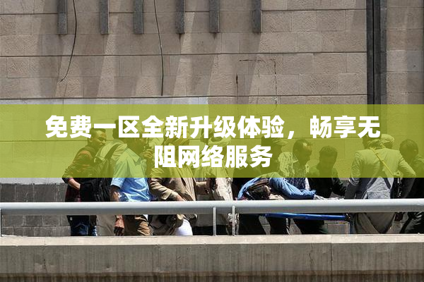 免费一区全新升级体验，畅享无阻网络服务