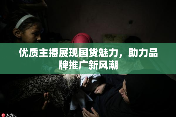 优质主播展现国货魅力，助力品牌推广新风潮
