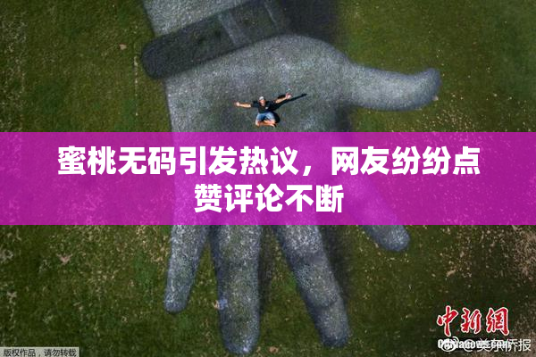蜜桃无码引发热议，网友纷纷点赞评论不断
