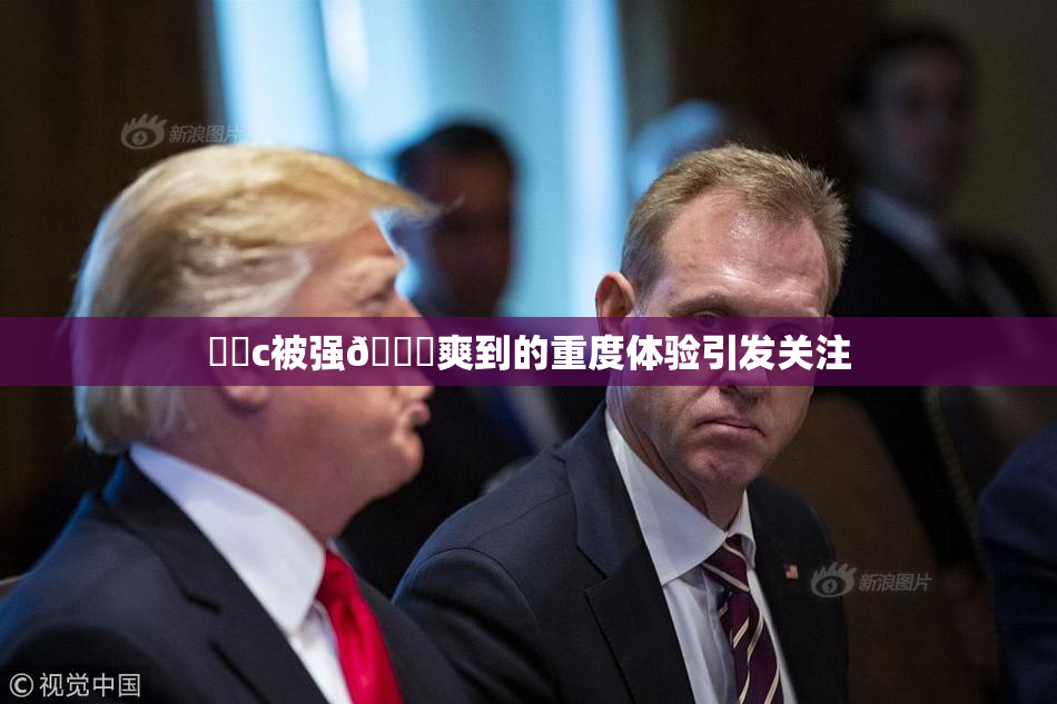 ❌‌c被强🔞爽到的重度体验引发关注