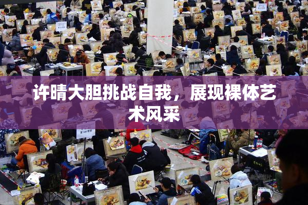 许晴大胆挑战自我，展现裸体艺术风采
