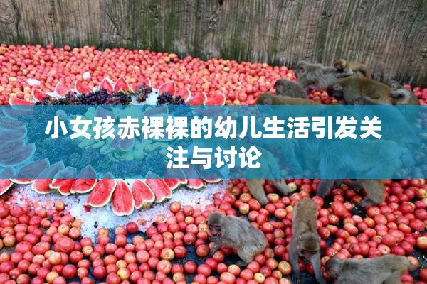 小女孩赤裸裸的幼儿生活引发关注与讨论
