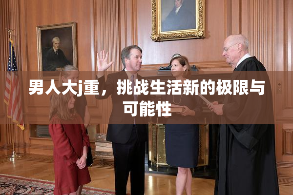 男人大j重，挑战生活新的极限与可能性