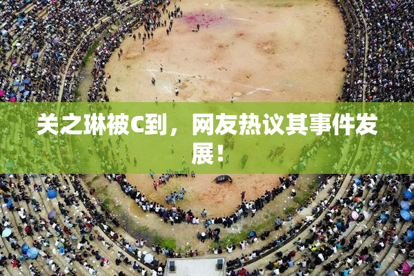 关之琳被C到，网友热议其事件发展！