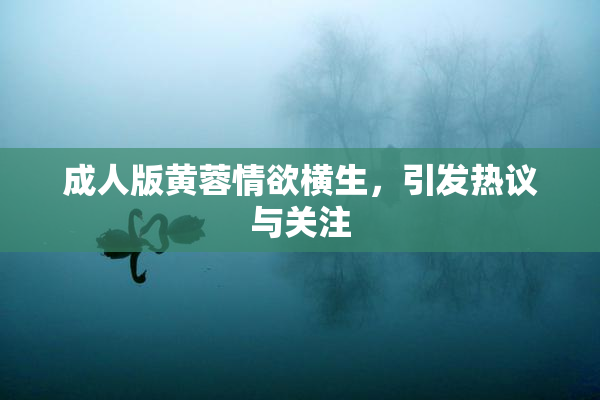 成人版黄蓉情欲横生，引发热议与关注