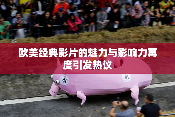 欧美经典影片的魅力与影响力再度引发热议